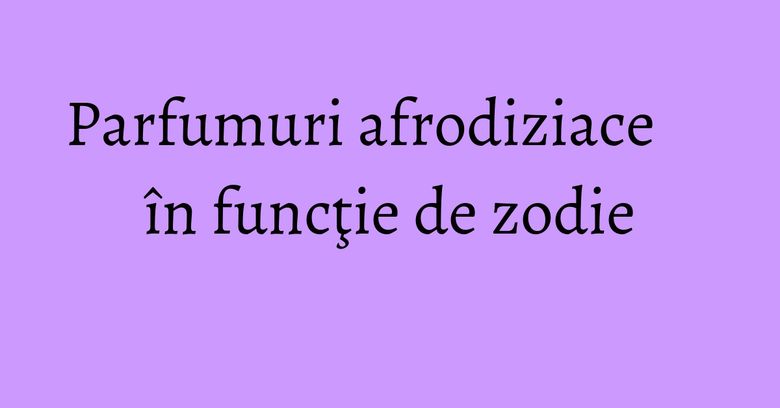 Parfumuri afrodiziace în funcţie de zodie