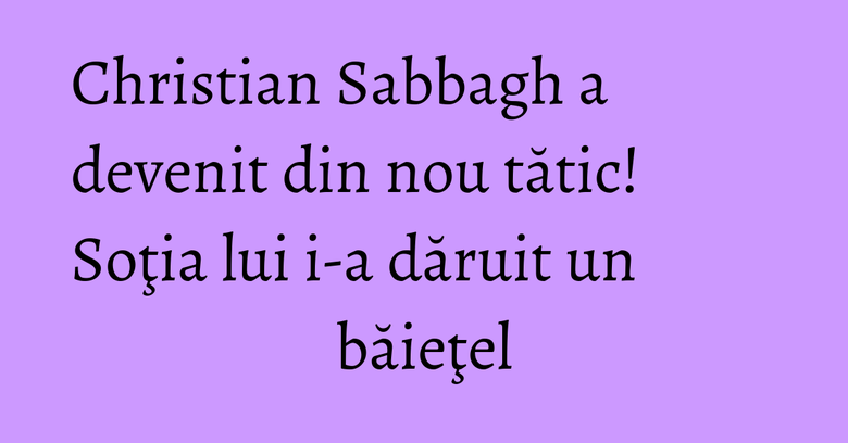 Christian Sabbagh a devenit din nou tătic! Soţia lui i-a dăruit un băieţel Christian Sabbagh a devenit din nou tătic! Soţia lui i-a dăruit un băieţel