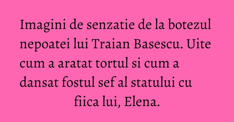Imagini de senzatie de la botezul nepoatei lui Traian Basescu. Uite cum a aratat tortul si cum a dansat fostul sef al statului cu fiica lui, Elena. Imagini de senzatie de la botezul nepoatei lui Traian Basescu. Uite cum a aratat tortul si cum a dansat fostul sef al statului cu fiica lui, Elena.
