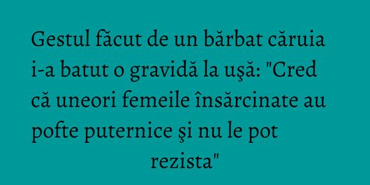 Gestul făcut de un bărbat căruia i-a batut o gravidă la uşă: 