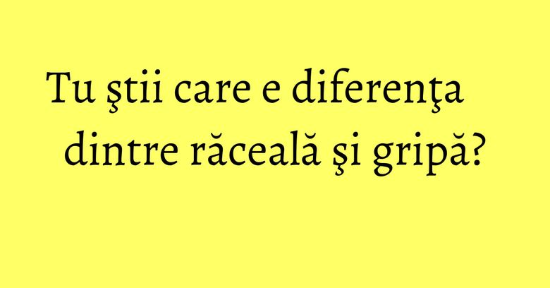 Tu ştii care e diferenţa dintre răceală şi gripă? Tu ştii care e diferenţa dintre răceală şi gripă?