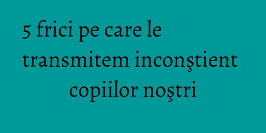 5 frici pe care le transmitem inconştient copiilor noştri
