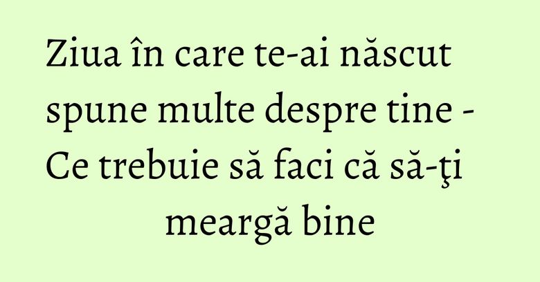Ziua în care te-ai născut spune multe despre tine - Ce trebuie să faci că să-ţi meargă bine Ziua în care te-ai născut spune multe despre tine - Ce trebuie să faci că să-ţi meargă bine