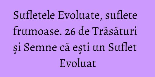 Sufletele Evoluate, suflete frumoase. 26 de Trăsături şi Semne că eşti un Suflet Evoluat
