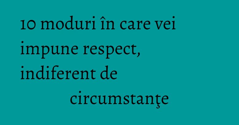 10 moduri în care vei impune respect, indiferent de circumstanţe 10 moduri în care vei impune respect, indiferent de circumstanţe