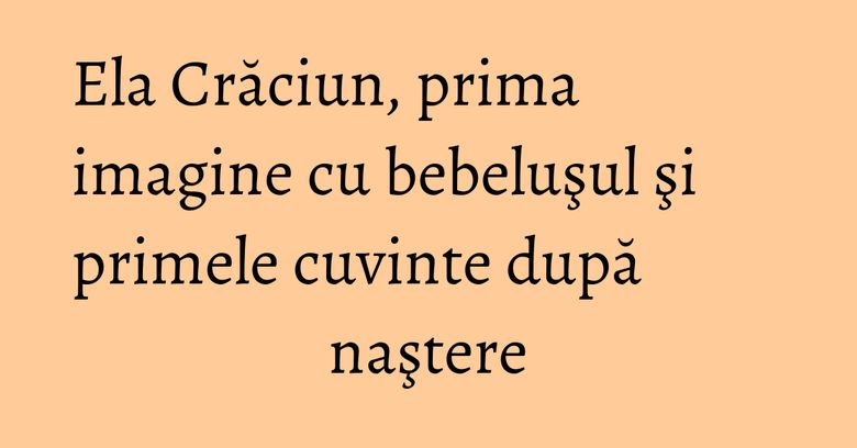 Ela Crăciun, prima imagine cu bebeluşul şi primele cuvinte după naştere Ela Crăciun, prima imagine cu bebeluşul şi primele cuvinte după naştere