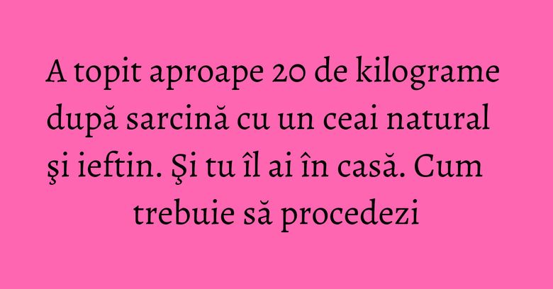 A topit aproape 20 de kilograme după sarcină cu un ceai natural şi ieftin. Şi tu îl ai în casă. Cum trebuie să procedezi A topit aproape 20 de kilograme după sarcină cu un ceai natural şi ieftin. Şi tu îl ai în casă. Cum trebuie să procedezi