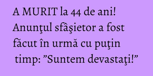 A MURIT la 44 de ani! Anunţul sfâşietor a fost făcut în urmă cu puţin timp: ”Suntem devastaţi!”