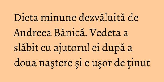 Dieta minune dezvăluită de Andreea Bănică. Vedeta a slăbit cu ajutorul ei după a doua naştere şi e uşor de ţinut