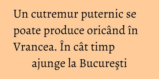 Un cutremur puternic se poate produce oricând în Vrancea. În cât timp ajunge la Bucureşti