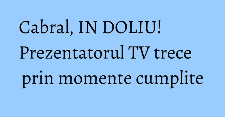 Cabral, IN DOLIU! Prezentatorul TV trece prin momente cumplite Cabral, IN DOLIU! Prezentatorul TV trece prin momente cumplite