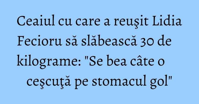 Ceaiul cu care a reuşit Lidia Fecioru să slăbească 30 de kilograme: "Se bea câte o ceşcuţă pe stomacul gol" Ceaiul cu care a reuşit Lidia Fecioru să slăbească 30 de kilograme: "Se bea câte o ceşcuţă pe stomacul gol"