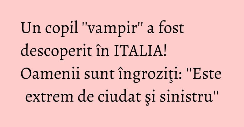 Un copil ''vampir'' a fost descoperit în ITALIA! Oamenii sunt îngroziţi: ''Este extrem de ciudat şi sinistru'' Un copil ''vampir'' a fost descoperit în ITALIA! Oamenii sunt îngroziţi: ''Este extrem de ciudat şi sinistru''