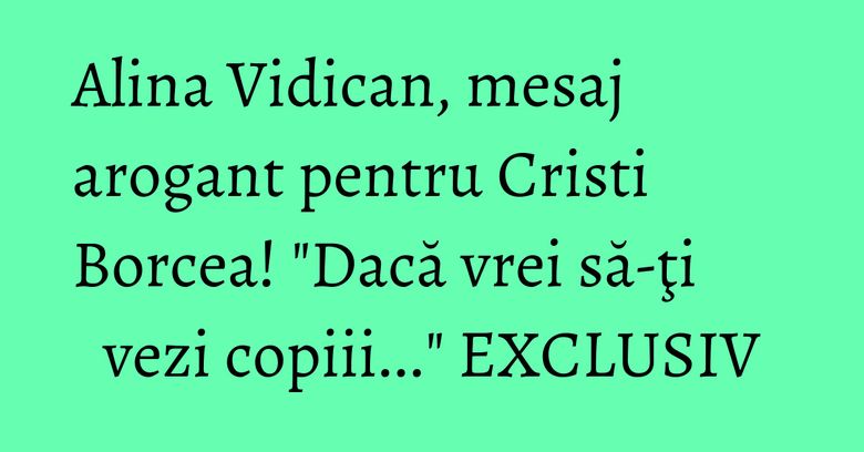 Alina Vidican, mesaj arogant pentru Cristi Borcea! "Dacă vrei să-ţi vezi copiii..." EXCLUSIV Alina Vidican, mesaj arogant pentru Cristi Borcea! "Dacă vrei să-ţi vezi copiii..." EXCLUSIV