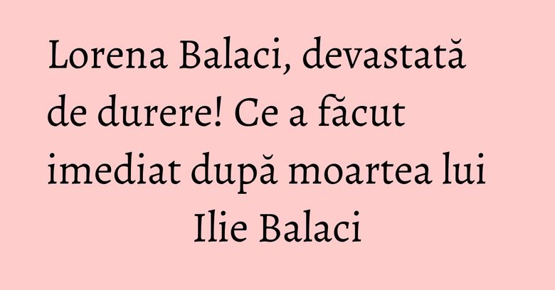 Lorena Balaci, devastată de durere! Ce a făcut imediat după moartea lui Ilie Balaci Lorena Balaci, devastată de durere! Ce a făcut imediat după moartea lui Ilie Balaci