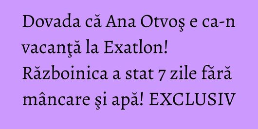 Dovada că Ana Otvoş e ca-n vacanţă la Exatlon! Războinica a stat 7 zile fără mâncare şi apă! EXCLUSIV