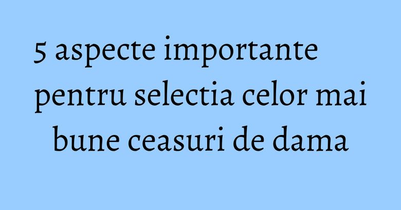 5 aspecte importante pentru selectia celor mai bune ceasuri de dama 5 aspecte importante pentru selectia celor mai bune ceasuri de dama