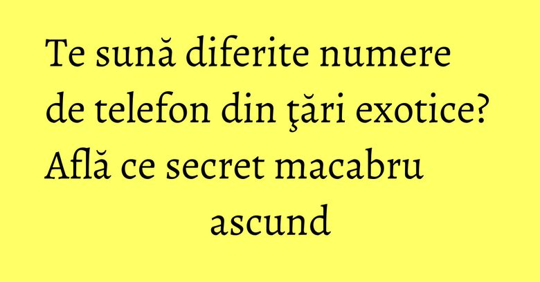 Te sună diferite numere de telefon din ţări exotice? Află ce secret macabru ascund Te sună diferite numere de telefon din ţări exotice? Află ce secret macabru ascund