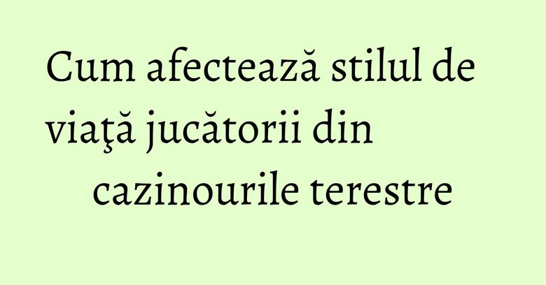 Cum afectează stilul de viaţă jucătorii din cazinourile terestre Cum afectează stilul de viaţă jucătorii din cazinourile terestre