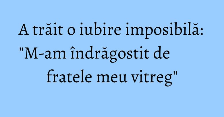 A trăit o iubire imposibilă: "M-am îndrăgostit de fratele meu vitreg" A trăit o iubire imposibilă: "M-am îndrăgostit de fratele meu vitreg"