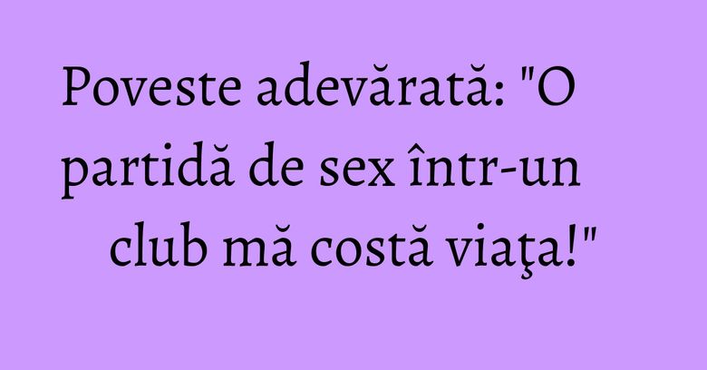 Poveste adevărată: "O partidă de sex într-un club mă costă viaţa!" Poveste adevărată: "O partidă de sex într-un club mă costă viaţa!"