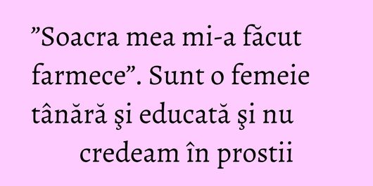 ”Soacra mea mi-a făcut farmece”. Sunt o femeie tânără şi educată şi nu credeam în prostii