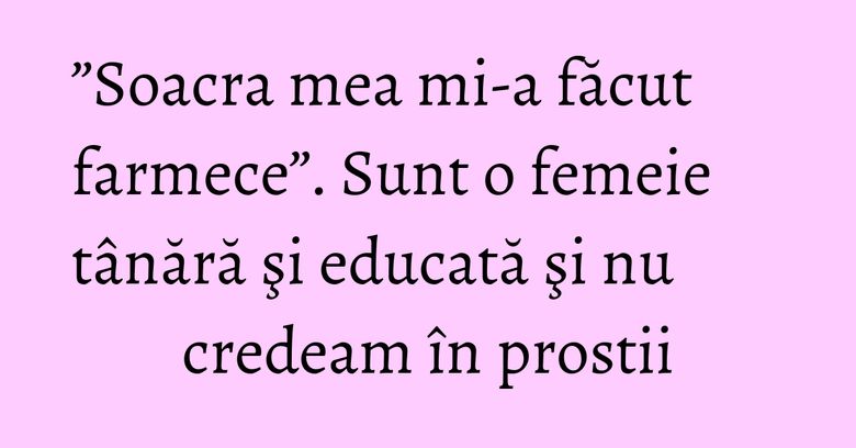 ”Soacra mea mi-a făcut farmece”. Sunt o femeie tânără şi educată şi nu credeam în prostii ”Soacra mea mi-a făcut farmece”. Sunt o femeie tânără şi educată şi nu credeam în prostii
