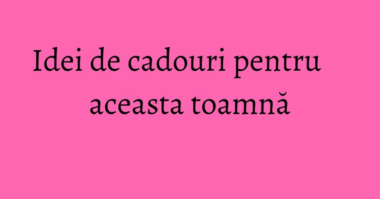 Idei de cadouri pentru aceasta toamnă Idei de cadouri pentru aceasta toamnă