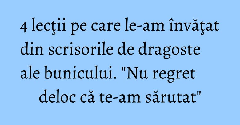 4 lecţii pe care le-am învăţat din scrisorile de dragoste ale bunicului. "Nu regret deloc că te-am sărutat" 4 lecţii pe care le-am învăţat din scrisorile de dragoste ale bunicului. "Nu regret deloc că te-am sărutat"
