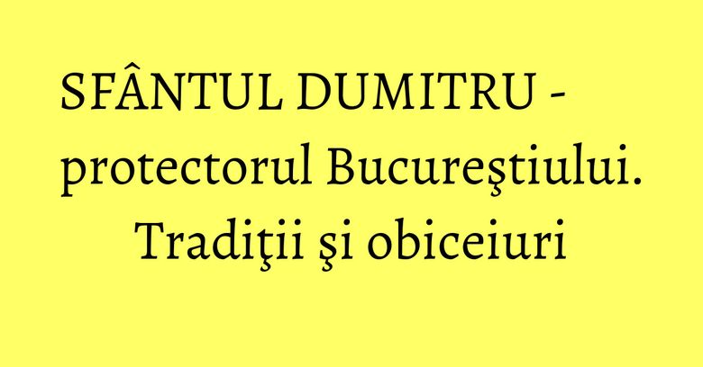 SFÂNTUL DUMITRU - protectorul Bucureştiului. Tradiţii şi obiceiuri SFÂNTUL DUMITRU - protectorul Bucureştiului. Tradiţii şi obiceiuri
