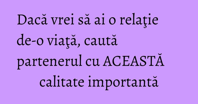 Dacă vrei să ai o relaţie de-o viaţă, caută partenerul cu ACEASTĂ calitate importantă Dacă vrei să ai o relaţie de-o viaţă, caută partenerul cu ACEASTĂ calitate importantă