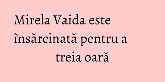 Mirela Vaida este însărcinată pentru a treia oară