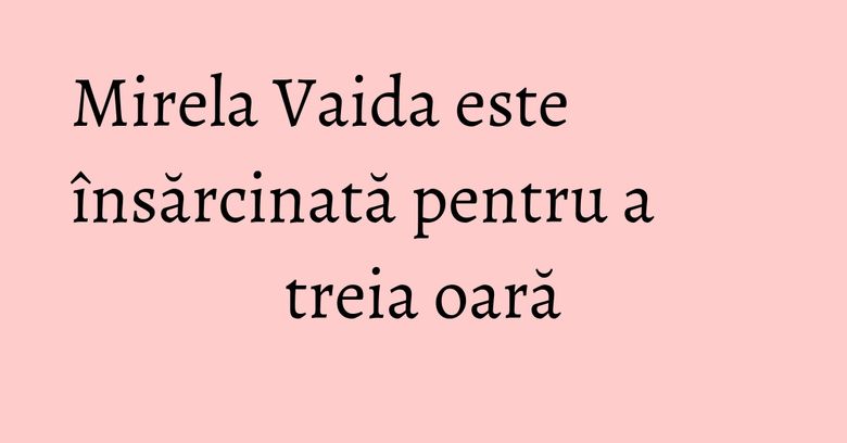 Mirela Vaida este însărcinată pentru a treia oară Mirela Vaida este însărcinată pentru a treia oară