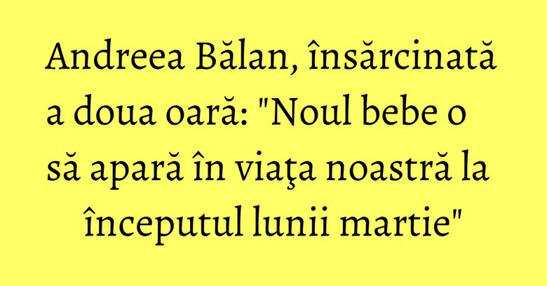 Andreea Bălan, însărcinată a doua oară: "Noul bebe o să apară în viaţa noastră la începutul lunii martie" Andreea Bălan, însărcinată a doua oară: "Noul bebe o să apară în viaţa noastră la începutul lunii martie"