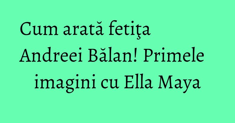 Cum arată fetiţa Andreei Bălan! Primele imagini cu Ella Maya Cum arată fetiţa Andreei Bălan! Primele imagini cu Ella Maya