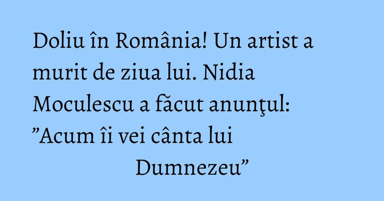 Doliu în România! Un artist a murit de ziua lui. Nidia Moculescu a făcut anunţul: ”Acum îi vei cânta lui Dumnezeu” Doliu în România! Un artist a murit de ziua lui. Nidia Moculescu a făcut anunţul: ”Acum îi vei cânta lui Dumnezeu”