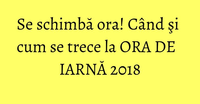 Se schimbă ora! Când şi cum se trece la ORA DE IARNĂ 2018 Se schimbă ora! Când şi cum se trece la ORA DE IARNĂ 2018