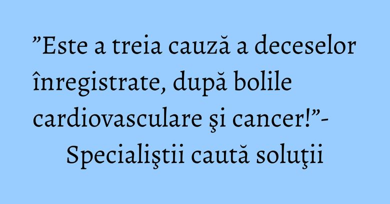 ”Este a treia cauză a deceselor înregistrate, după bolile cardiovasculare şi cancer!”- Specialiştii caută soluţii ”Este a treia cauză a deceselor înregistrate, după bolile cardiovasculare şi cancer!”- Specialiştii caută soluţii