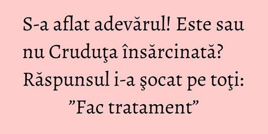 S-a aflat adevărul! Este sau nu Cruduţa însărcinată? Răspunsul i-a şocat pe toţi: ”Fac tratament”