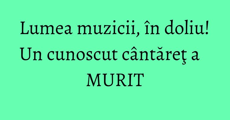 Lumea muzicii, în doliu! Un cunoscut cântăreţ a MURIT Lumea muzicii, în doliu! Un cunoscut cântăreţ a MURIT