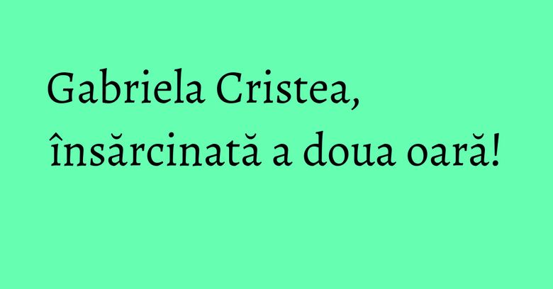 Gabriela Cristea, însărcinată a doua oară! Gabriela Cristea, însărcinată a doua oară!