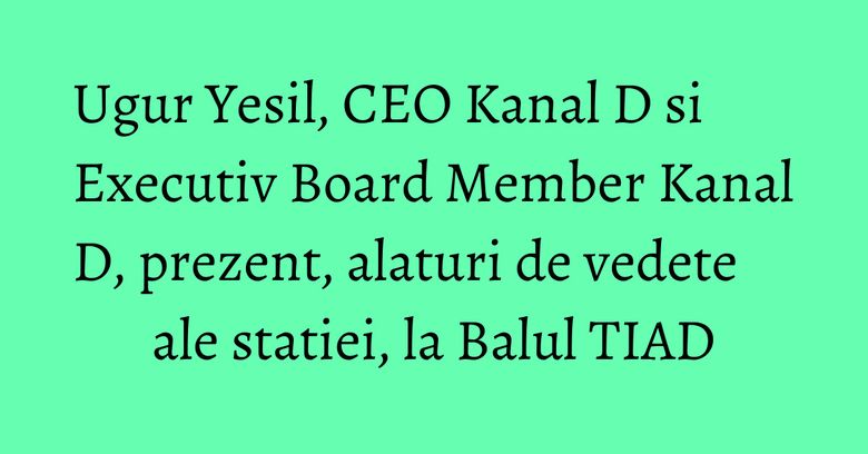 Ugur Yesil, CEO Kanal D si Executiv Board Member Kanal D, prezent, alaturi de vedete ale statiei, la Balul TIAD