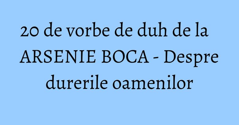 20 de vorbe de duh de la ARSENIE BOCA - Despre durerile oamenilor 20 de vorbe de duh de la ARSENIE BOCA - Despre durerile oamenilor