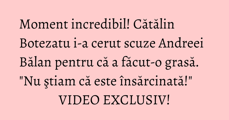 Moment incredibil! Cătălin Botezatu i-a cerut scuze Andreei Bălan pentru că a făcut-o grasă. "Nu ştiam că este însărcinată!" VIDEO EXCLUSIV! Moment incredibil! Cătălin Botezatu i-a cerut scuze Andreei Bălan pentru că a făcut-o grasă. "Nu ştiam că este însărcinată!" VIDEO EXCLUSIV!