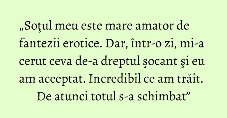 „Soţul meu este mare amator de fantezii erotice. Dar, într-o zi, mi-a cerut ceva de-a dreptul şocant şi eu am acceptat. Incredibil ce am trăit. De atunci totul s-a schimbat” „Soţul meu este mare amator de fantezii erotice. Dar, într-o zi, mi-a cerut ceva de-a dreptul şocant şi eu am acceptat. Incredibil ce am trăit. De atunci totul s-a schimbat”