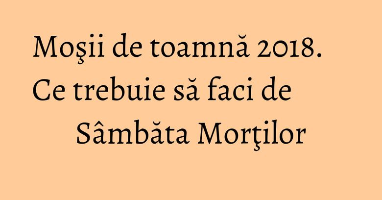 Moşii de toamnă 2018. Ce trebuie să faci de Sâmbăta Morţilor Moşii de toamnă 2018. Ce trebuie să faci de Sâmbăta Morţilor
