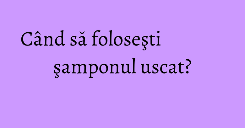 Când să foloseşti şamponul uscat? Când să foloseşti şamponul uscat?