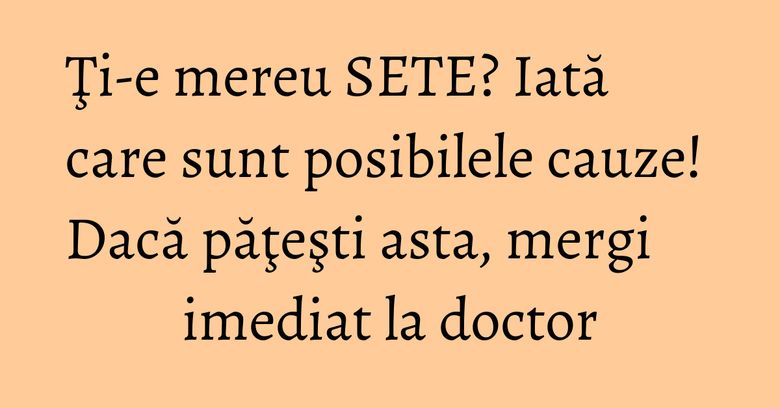 Ţi-e mereu SETE? Iată care sunt posibilele cauze! Dacă păţeşti asta, mergi imediat la doctor