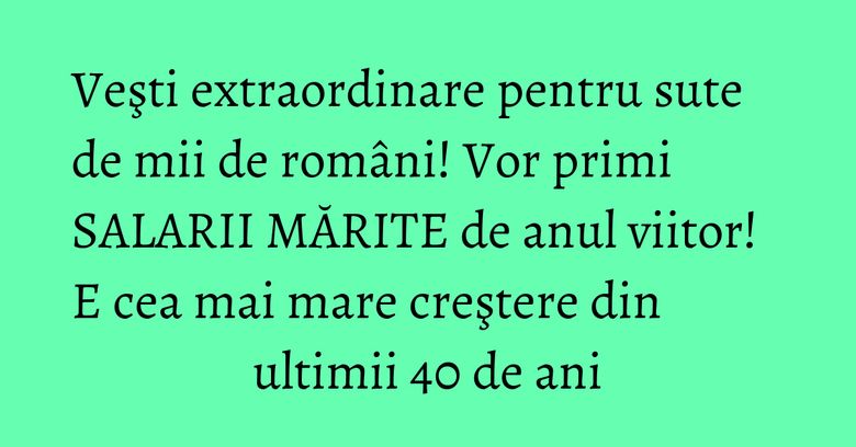 Veşti extraordinare pentru sute de mii de români! Vor primi SALARII MĂRITE de anul viitor! E cea mai mare creştere din ultimii 40 de ani Veşti extraordinare pentru sute de mii de români! Vor primi SALARII MĂRITE de anul viitor! E cea mai mare creştere din ultimii 40 de ani