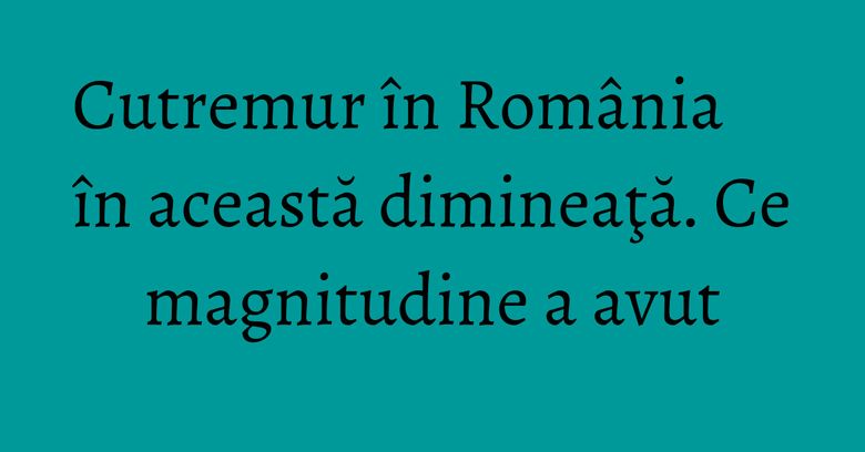 Cutremur în România în această dimineaţă. Ce magnitudine a avut Cutremur în România în această dimineaţă. Ce magnitudine a avut